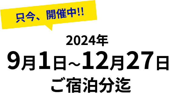 只今、開催中!!　2024年10月1日～12月27日 ご宿泊分迄