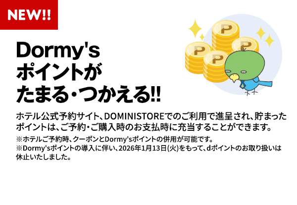 NEW!!Dormy'sポイントがたまる・つかえる!!ホテル公式予約サイト、DOMINISTOREでのご利用で進呈され、貯まったポイントは、ご予約・ご購入時のお支払時に充当することができます。※ホテルご予約時、クーポンとDormy'sポイントの併用が可能です。